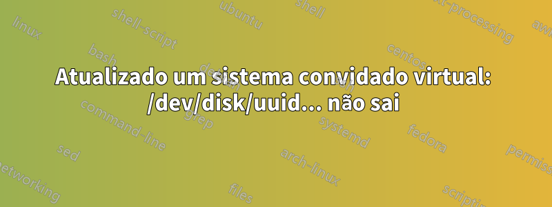 Atualizado um sistema convidado virtual: /dev/disk/uuid... não sai