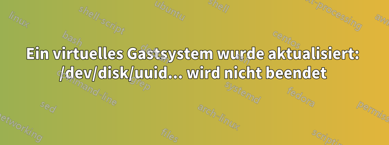 Ein virtuelles Gastsystem wurde aktualisiert: /dev/disk/uuid... wird nicht beendet