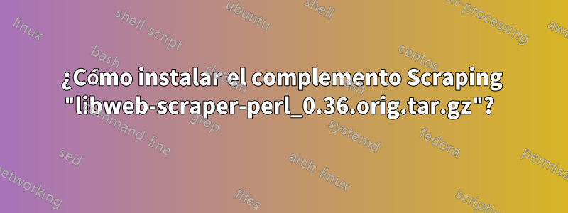 ¿Cómo instalar el complemento Scraping "libweb-scraper-perl_0.36.orig.tar.gz"? 