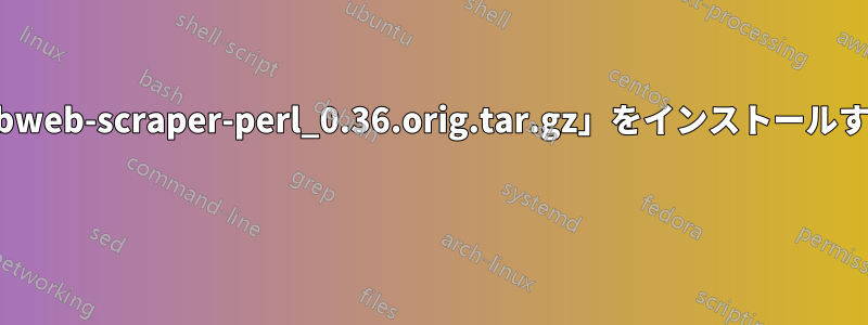 スクレイピングプラグイン「libweb-scraper-perl_0.36.orig.tar.gz」をインストールするにはどうすればいいですか? 