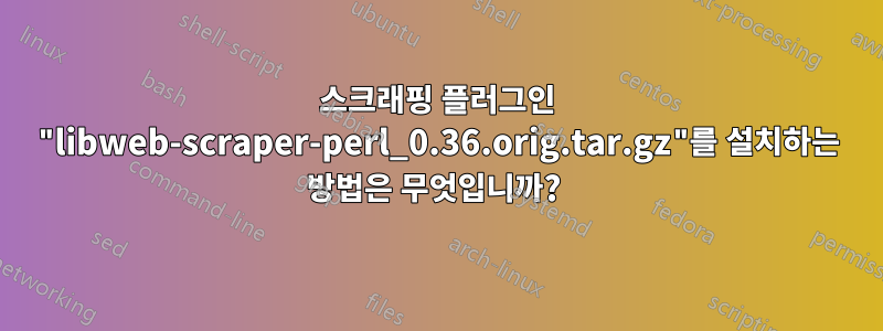 스크래핑 플러그인 "libweb-scraper-perl_0.36.orig.tar.gz"를 설치하는 방법은 무엇입니까? 