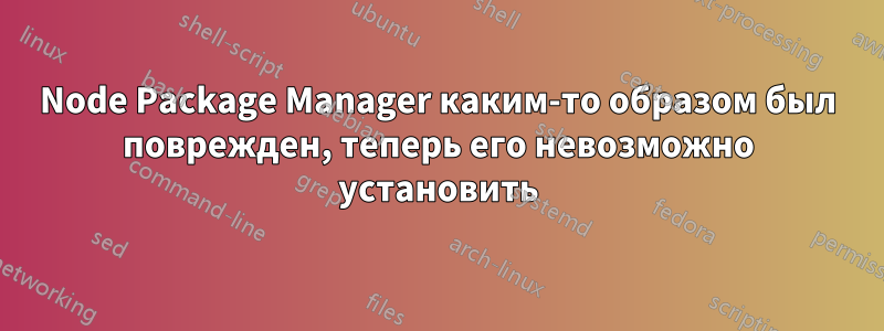 Node Package Manager каким-то образом был поврежден, теперь его невозможно установить