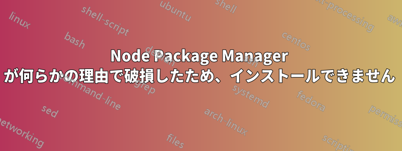 Node Package Manager が何らかの理由で破損したため、インストールできません