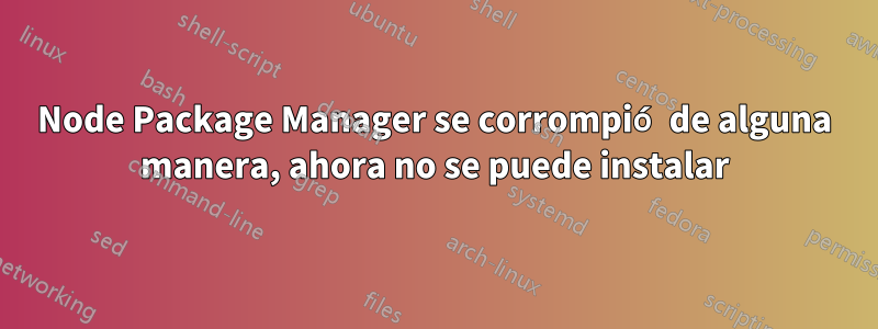 Node Package Manager se corrompió de alguna manera, ahora no se puede instalar