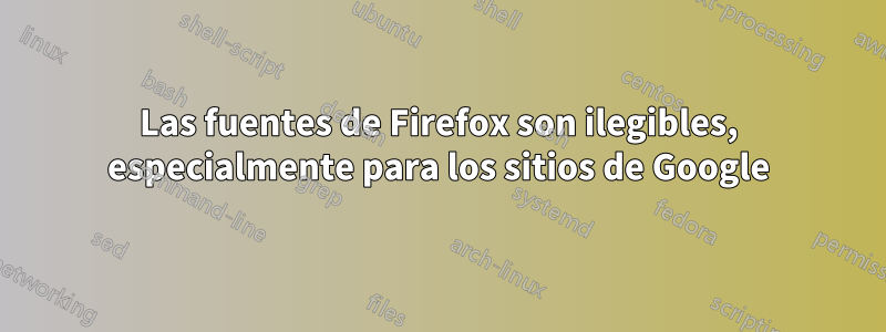 Las fuentes de Firefox son ilegibles, especialmente para los sitios de Google