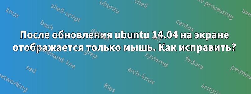 После обновления ubuntu 14.04 на экране отображается только мышь. Как исправить?
