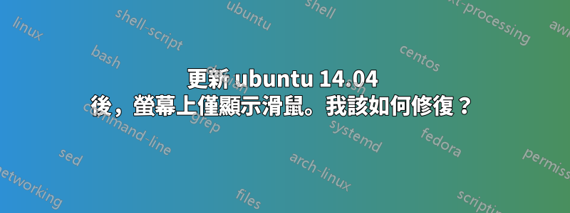 更新 ubuntu 14.04 後，螢幕上僅顯示滑鼠。我該如何修復？