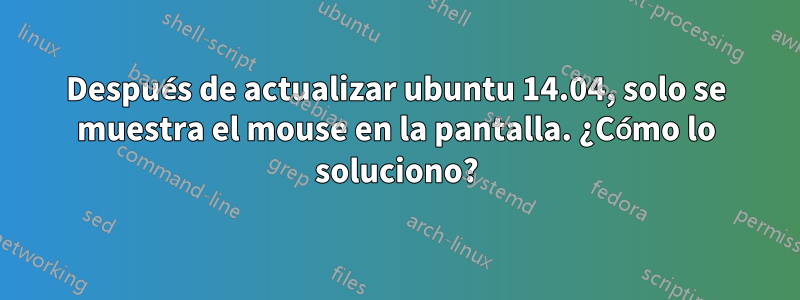 Después de actualizar ubuntu 14.04, solo se muestra el mouse en la pantalla. ¿Cómo lo soluciono?