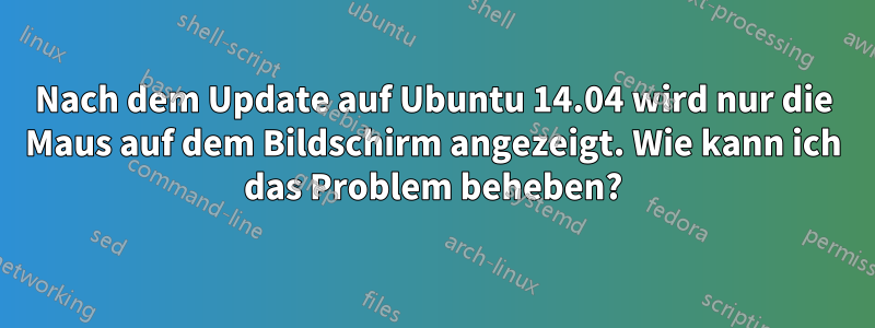 Nach dem Update auf Ubuntu 14.04 wird nur die Maus auf dem Bildschirm angezeigt. Wie kann ich das Problem beheben?