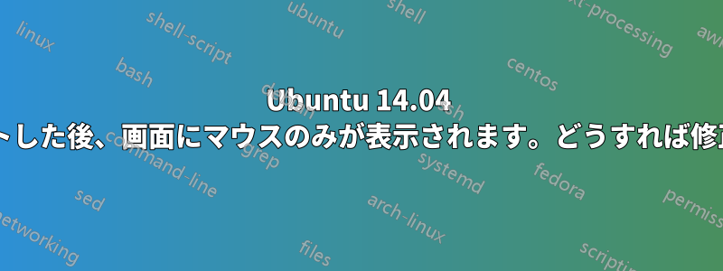 Ubuntu 14.04 にアップデートした後、画面にマウスのみが表示されます。どうすれば修正できますか?