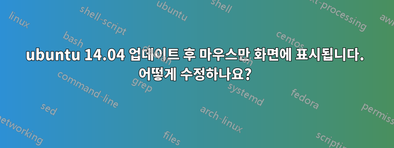 ubuntu 14.04 업데이트 후 마우스만 화면에 표시됩니다. 어떻게 수정하나요?