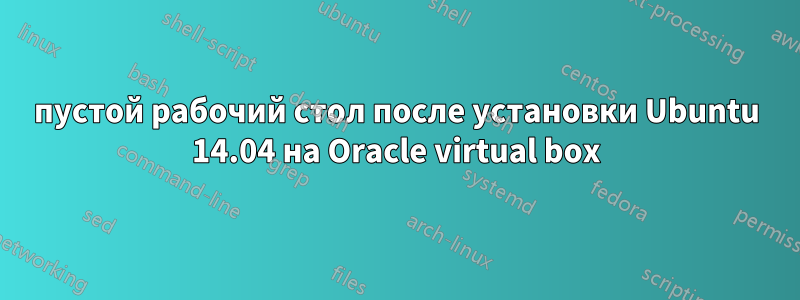 пустой рабочий стол после установки Ubuntu 14.04 на Oracle virtual box