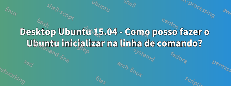 Desktop Ubuntu 15.04 - Como posso fazer o Ubuntu inicializar na linha de comando?