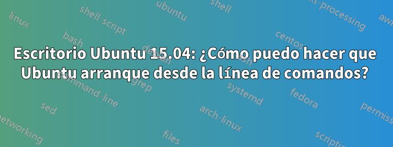 Escritorio Ubuntu 15.04: ¿Cómo puedo hacer que Ubuntu arranque desde la línea de comandos?