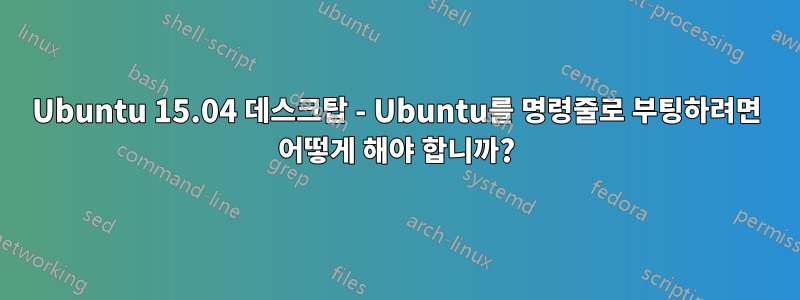Ubuntu 15.04 데스크탑 - Ubuntu를 명령줄로 부팅하려면 어떻게 해야 합니까?
