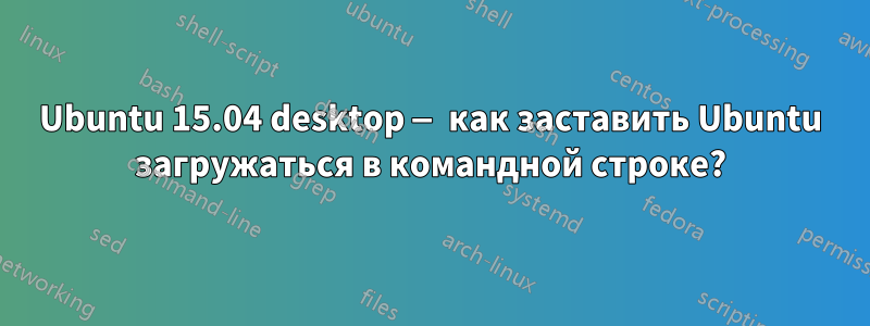 Ubuntu 15.04 desktop — как заставить Ubuntu загружаться в командной строке?