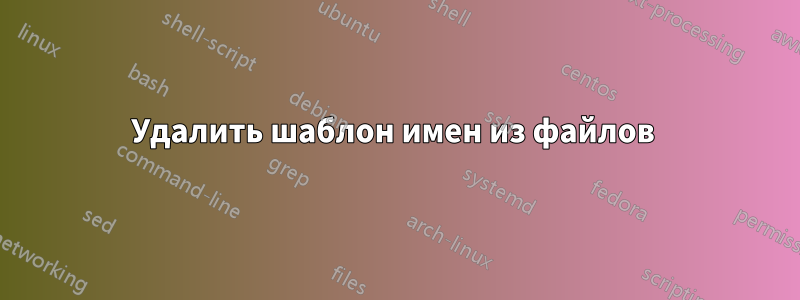 Удалить шаблон имен из файлов 