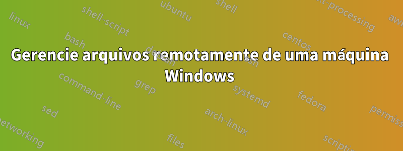 Gerencie arquivos remotamente de uma máquina Windows