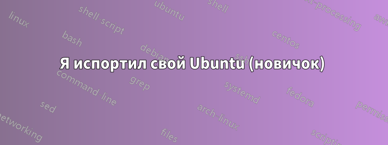 Я испортил свой Ubuntu (новичок)