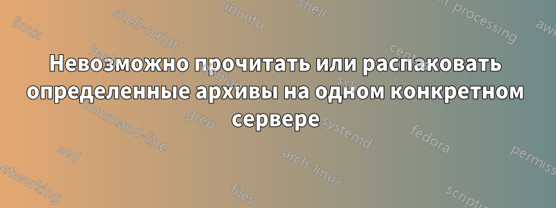 Невозможно прочитать или распаковать определенные архивы на одном конкретном сервере