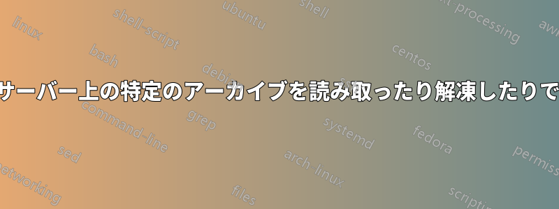 特定のサーバー上の特定のアーカイブを読み取ったり解凍したりできない