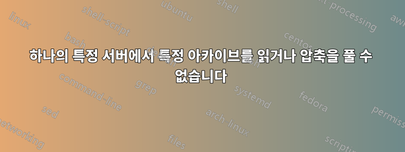 하나의 특정 서버에서 특정 아카이브를 읽거나 압축을 풀 수 없습니다