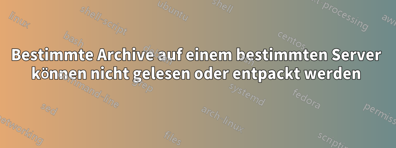 Bestimmte Archive auf einem bestimmten Server können nicht gelesen oder entpackt werden