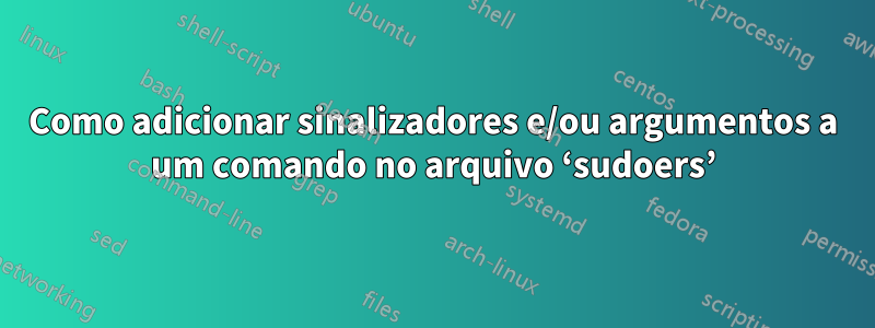 Como adicionar sinalizadores e/ou argumentos a um comando no arquivo ‘sudoers’