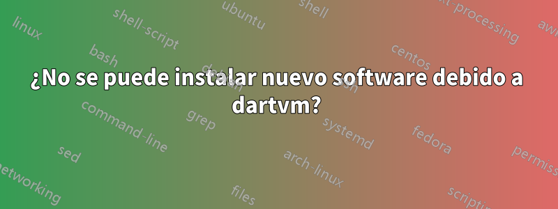 ¿No se puede instalar nuevo software debido a dartvm?
