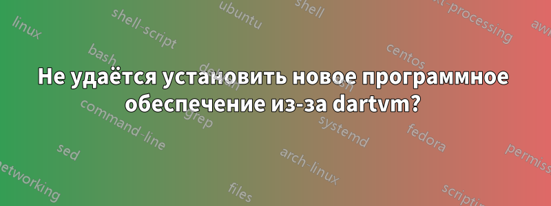 Не удаётся установить новое программное обеспечение из-за dartvm?