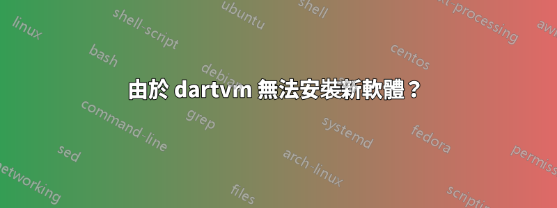 由於 dartvm 無法安裝新軟體？