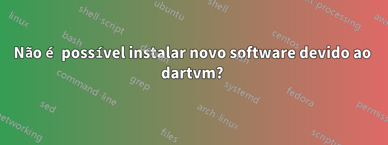 Não é possível instalar novo software devido ao dartvm?