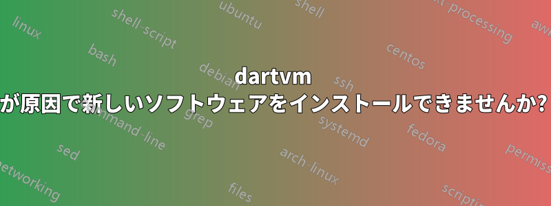 dartvm が原因で新しいソフトウェアをインストールできませんか?
