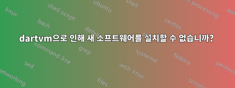 dartvm으로 인해 새 소프트웨어를 설치할 수 없습니까?