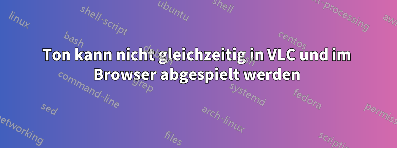 Ton kann nicht gleichzeitig in VLC und im Browser abgespielt werden