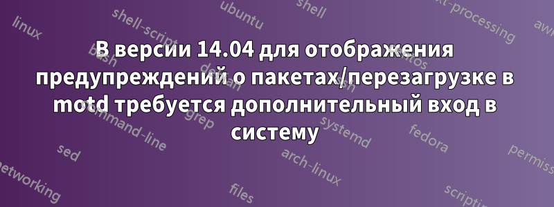 В версии 14.04 для отображения предупреждений о пакетах/перезагрузке в motd требуется дополнительный вход в систему