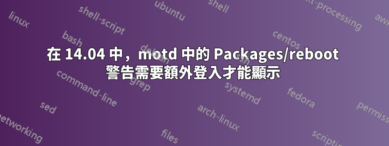 在 14.04 中，motd 中的 Packages/reboot 警告需要額外登入才能顯示