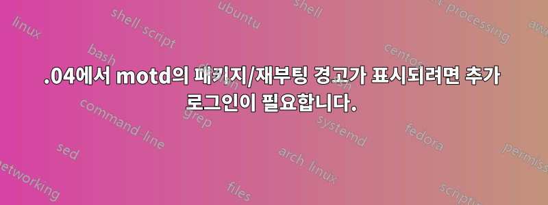 14.04에서 motd의 패키지/재부팅 경고가 표시되려면 추가 로그인이 필요합니다.