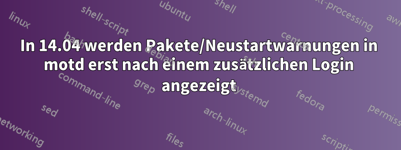 In 14.04 werden Pakete/Neustartwarnungen in motd erst nach einem zusätzlichen Login angezeigt