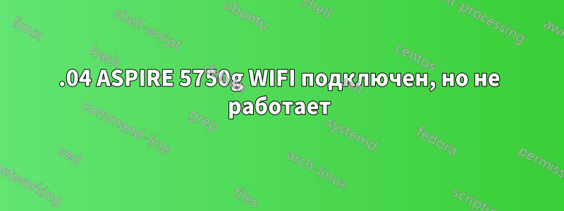 15.04 ASPIRE 5750g WIFI подключен, но не работает