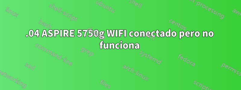 15.04 ASPIRE 5750g WIFI conectado pero no funciona