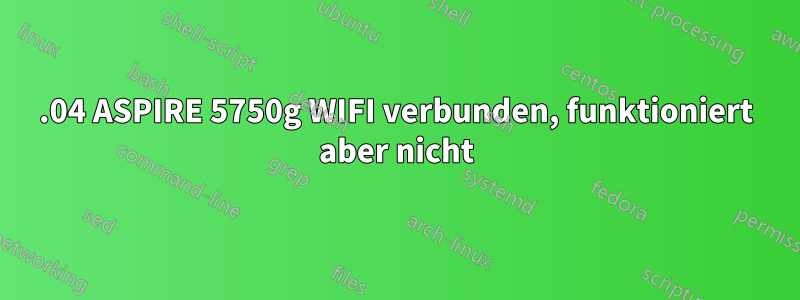 15.04 ASPIRE 5750g WIFI verbunden, funktioniert aber nicht