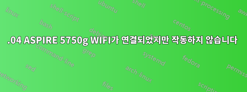 15.04 ASPIRE 5750g WIFI가 연결되었지만 작동하지 않습니다