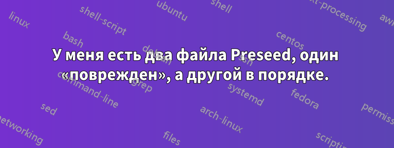 У меня есть два файла Preseed, один «поврежден», а другой в порядке.