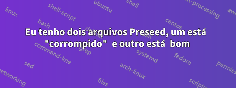 Eu tenho dois arquivos Preseed, um está "corrompido" e outro está bom