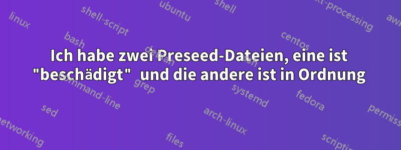 Ich habe zwei Preseed-Dateien, eine ist "beschädigt" und die andere ist in Ordnung