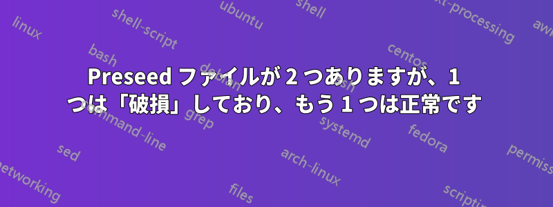 Preseed ファイルが 2 つありますが、1 つは「破損」しており、もう 1 つは正常です