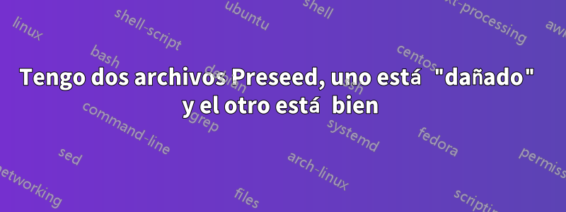 Tengo dos archivos Preseed, uno está "dañado" y el otro está bien
