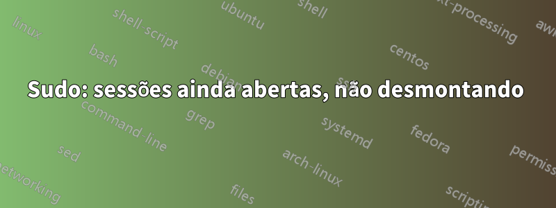 Sudo: sessões ainda abertas, não desmontando