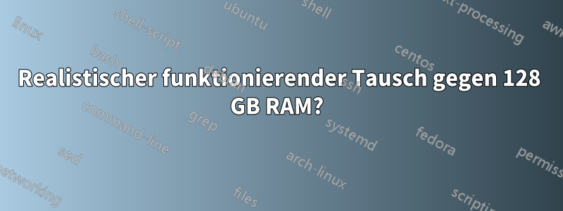 Realistischer funktionierender Tausch gegen 128 GB RAM? 